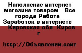 Наполнение интернет магазина товаром - Все города Работа » Заработок в интернете   . Кировская обл.,Киров г.